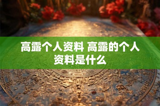 高露个人资料 高露的个人资料是什么