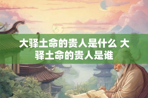 大驿土命的贵人是什么 大驿土命的贵人是谁