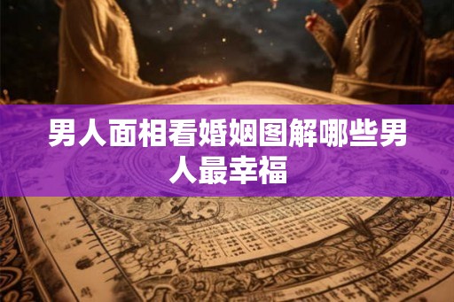男人面相看婚姻图解哪些男人最幸福 男人面相看婚姻图解哪些男人最幸福