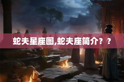 蛇夫星座图,蛇夫座简介?? 蛇夫星座图,蛇夫座简介??