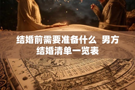 结婚前需要准备什么 男方结婚清单一览表 结婚前需要准备什么 男方结婚清单一览表