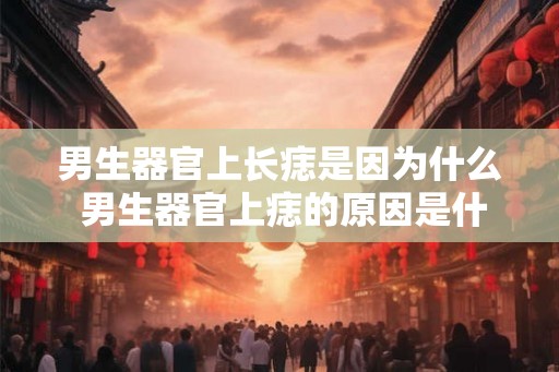 男生器官上长痣是因为什么 男生器官上痣的原因是什么