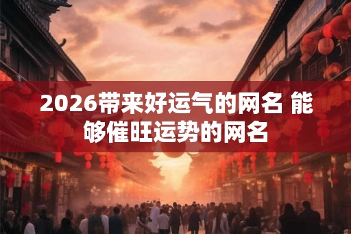 2026带来好运气的网名 能够催旺运势的网名 2026带来好运气的网名 能够催旺运势的网名