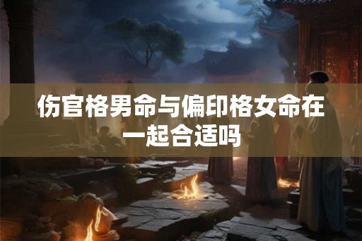 伤官格男命与偏印格女命在一起合适吗