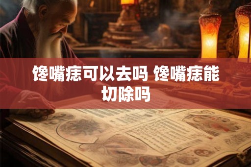 馋嘴痣可以去吗 馋嘴痣能切除吗