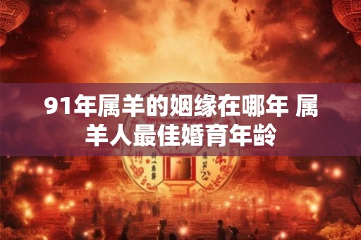 91年属羊的姻缘在哪年 属羊人最佳婚育年龄