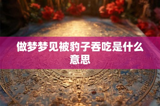 做梦梦见被豹子吞吃是什么意思