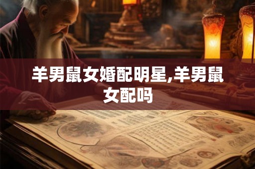 羊男鼠女婚配明星,羊男鼠女配吗
