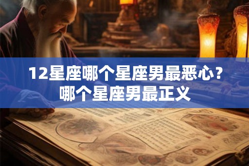 12星座哪个星座男最恶心？哪个星座男最正义