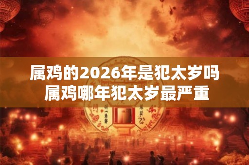 属鸡的2026年是犯太岁吗 属鸡哪年犯太岁最严重 属鸡的2026年是犯太岁吗 属鸡哪年犯太岁最严重
