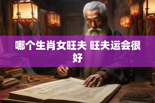 哪个生肖女旺夫 旺夫运会很好