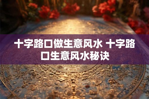 十字路口做生意风水 十字路口生意风水秘诀