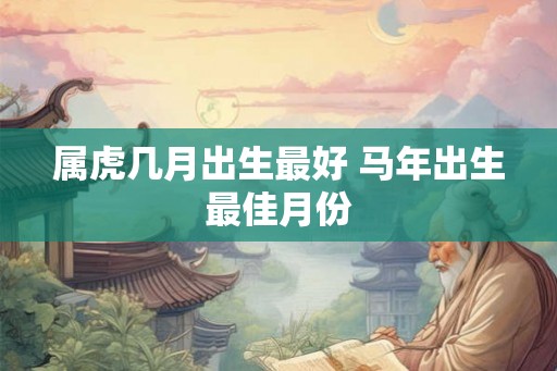 属虎几月出生最好 马年出生最佳月份