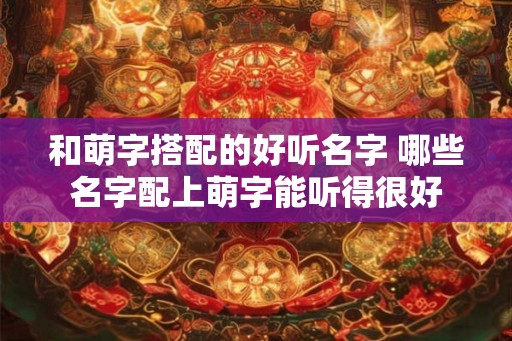 和萌字搭配的好听名字 哪些名字配上萌字能听得很好