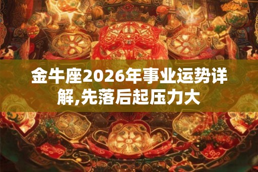 金牛座2026年事业运势详解,先落后起压力大