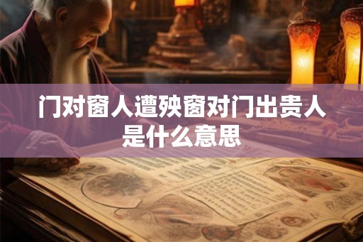 门对窗人遭殃窗对门出贵人是什么意思