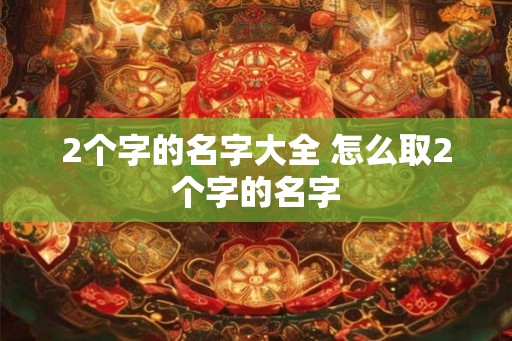 2个字的名字大全 怎么取2个字的名字