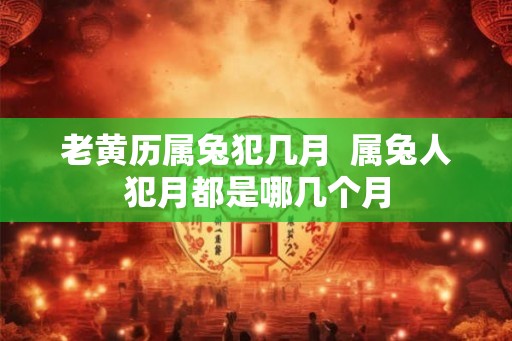老黄历属兔犯几月  属兔人犯月都是哪几个月