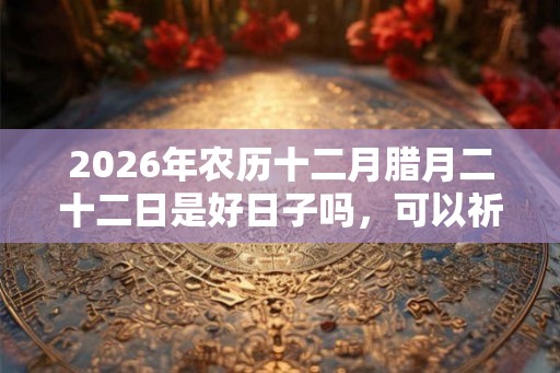 2026年农历十二月腊月二十二日是好日子吗，可以祈福吗？