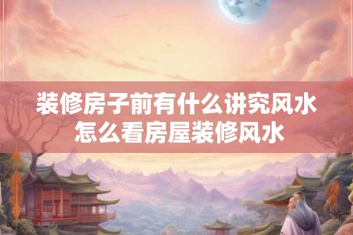 装修房子前有什么讲究风水 怎么看房屋装修风水