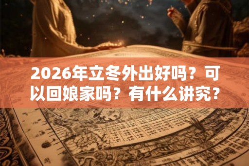 2026年立冬外出好吗？可以回娘家吗？有什么讲究？