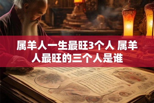 属羊人一生最旺3个人 属羊人最旺的三个人是谁