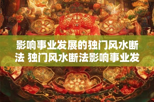 影响事业发展的独门风水断法 独门风水断法影响事业发展