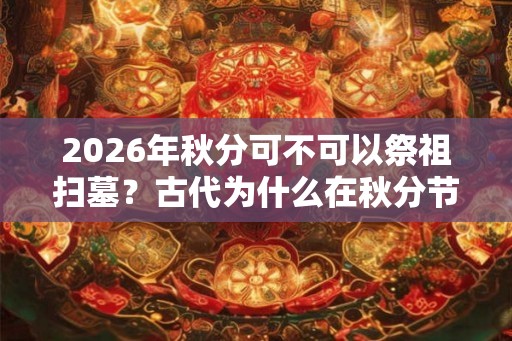 2026年秋分可不可以祭祖扫墓？古代为什么在秋分节气祭月？