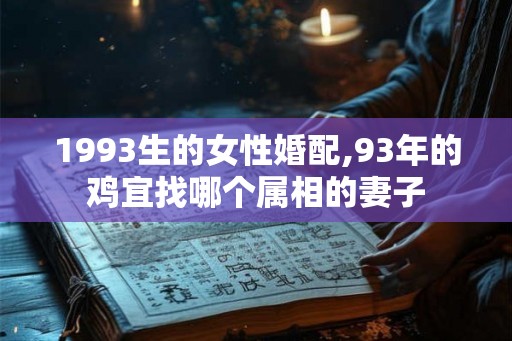 1993生的女性婚配,93年的鸡宜找哪个属相的妻子
