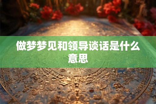 做梦梦见和领导谈话是什么意思