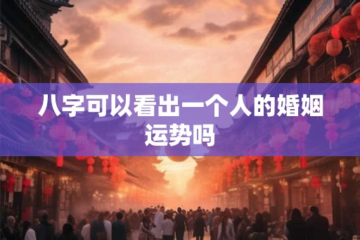 八字可以看出一个人的婚姻运势吗