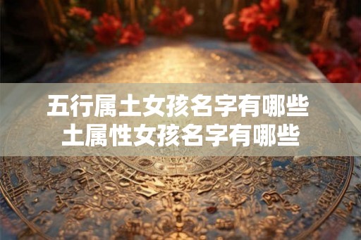 五行属土女孩名字有哪些 土属性女孩名字有哪些 五行属土女孩名字有哪些 土属性女孩名字有哪些