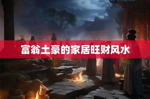 富翁土豪的家居旺财风水