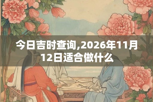 今日吉时查询,2026年11月12日适合做什么