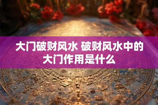 大门破财风水 破财风水中的大门作用是什么 大门破财风水 破财风水中的大门作用是什么