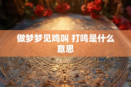 做梦梦见鸡叫 打鸣是什么意思