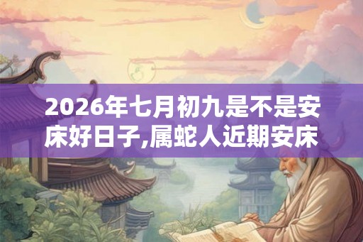 2026年七月初九是不是安床好日子,属蛇人近期安床吉日