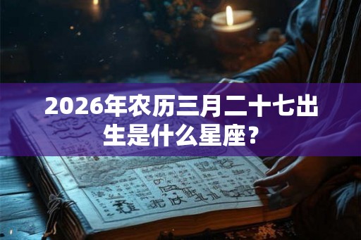 2026年农历三月二十七出生是什么星座? 2026年农历三月二十七出生是什么星座?