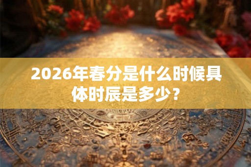 2026年春分是什么时候具体时辰是多少？