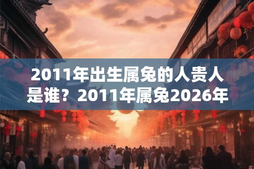 2011年出生属兔的人贵人是谁？2011年属兔2026年好运吗？