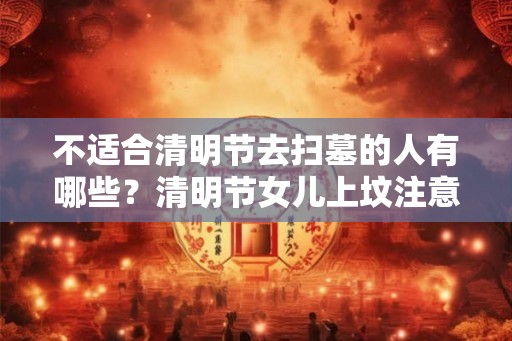 不适合清明节去扫墓的人有哪些？清明节女儿上坟注意事项