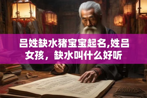 吕姓缺水猪宝宝起名,姓吕女孩,缺水叫什么好听 吕姓缺水猪宝宝起名,姓吕女孩,缺水叫什么好听