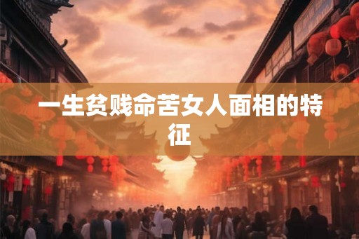 一生贫贱命苦女人面相的特征