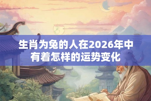 生肖为兔的人在2026年中有着怎样的运势变化