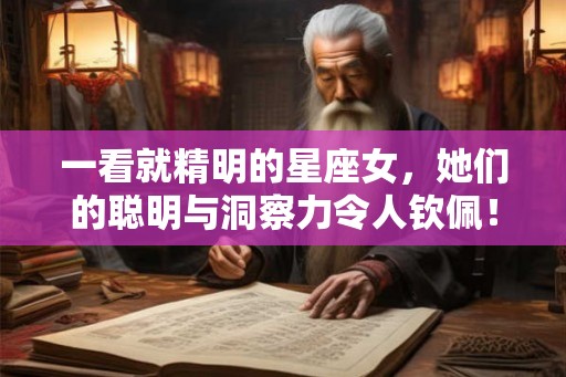 一看就精明的星座女，她们的聪明与洞察力令人钦佩！