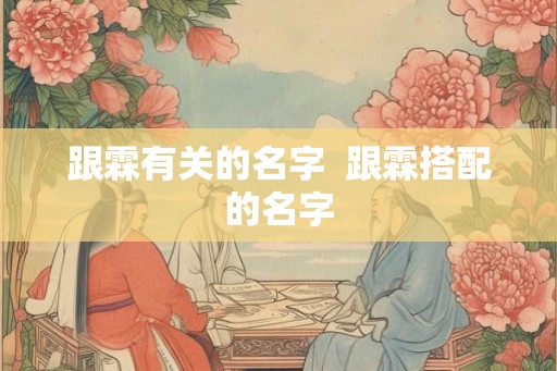 跟霖有关的名字 跟霖搭配的名字 跟霖有关的名字 跟霖搭配的名字
