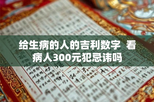 给生病的人的吉利数字  看病人300元犯忌讳吗
