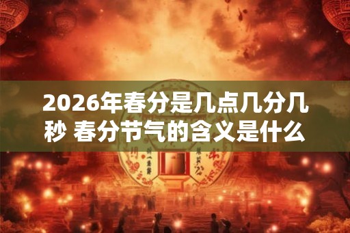 2026年春分是几点几分几秒 春分节气的含义是什么 2026年春分是几点几分几秒 春分节气的含义是什么