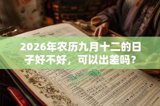 2026年农历九月十二的日子好不好，可以出差吗？