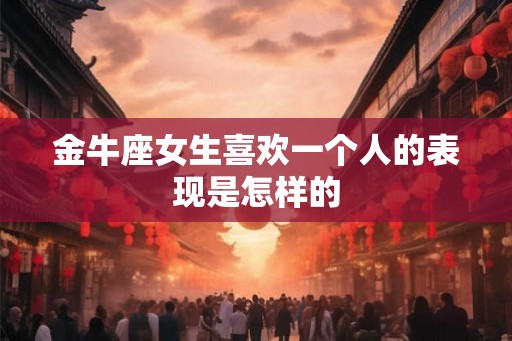 金牛座女生喜欢一个人的表现是怎样的